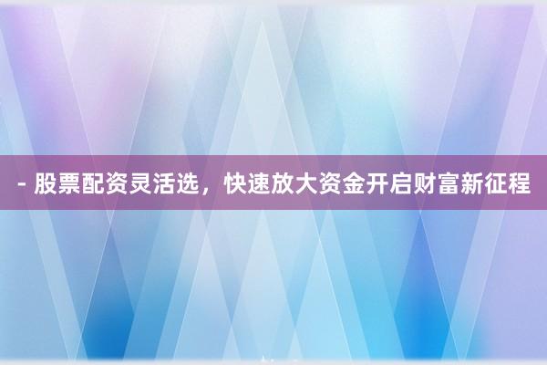 - 股票配资灵活选，快速放大资金开启财富新征程
