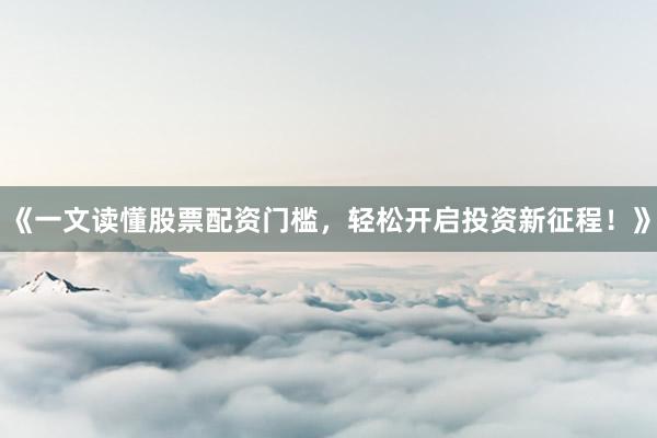《一文读懂股票配资门槛，轻松开启投资新征程！》