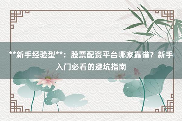**新手经验型**：股票配资平台哪家靠谱？新手入门必看的避坑指南