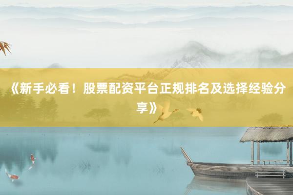 《新手必看！股票配资平台正规排名及选择经验分享》
