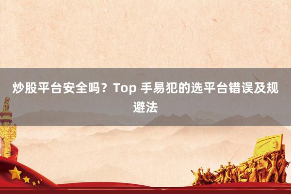 炒股平台安全吗？Top 手易犯的选平台错误及规避法