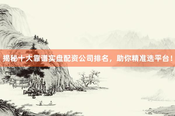 揭秘十大靠谱实盘配资公司排名，助你精准选平台！