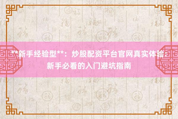 **新手经验型**：炒股配资平台官网真实体验：新手必看的入门避坑指南