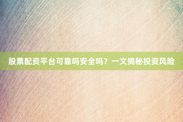 股票配资平台可靠吗安全吗？一文揭秘投资风险
