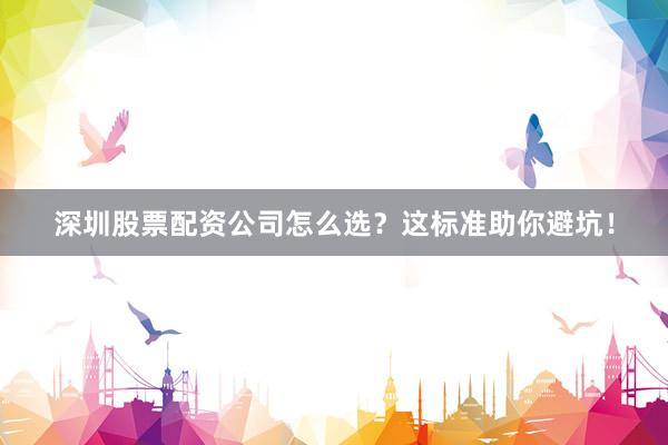 深圳股票配资公司怎么选？这标准助你避坑！
