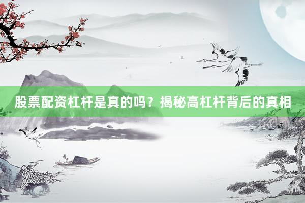 股票配资杠杆是真的吗？揭秘高杠杆背后的真相