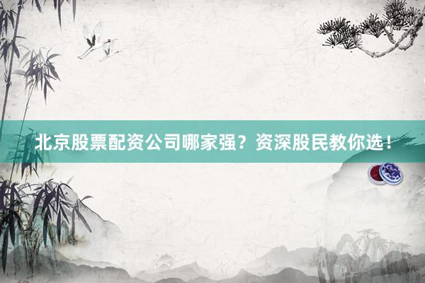 北京股票配资公司哪家强？资深股民教你选！