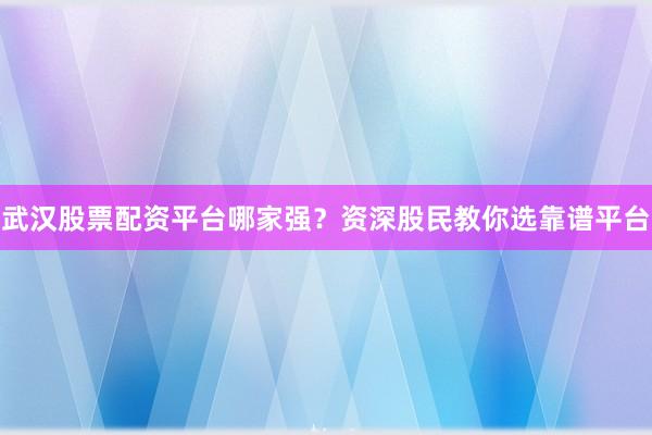 武汉股票配资平台哪家强？资深股民教你选靠谱平台