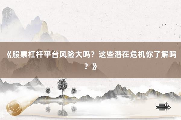 《股票杠杆平台风险大吗？这些潜在危机你了解吗？》
