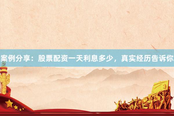 案例分享：股票配资一天利息多少，真实经历告诉你