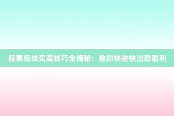 股票短线买卖技巧全揭秘：教你快进快出稳盈利