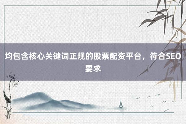 均包含核心关键词正规的股票配资平台，符合SEO要求