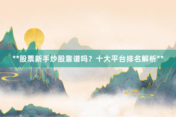 **股票新手炒股靠谱吗？十大平台排名解析**