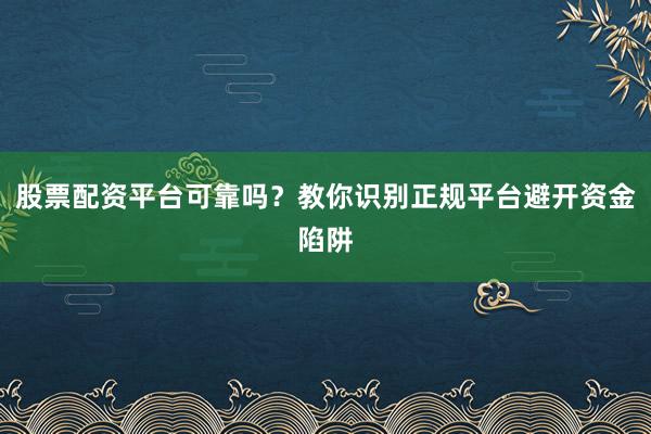 股票配资平台可靠吗？教你识别正规平台避开资金陷阱
