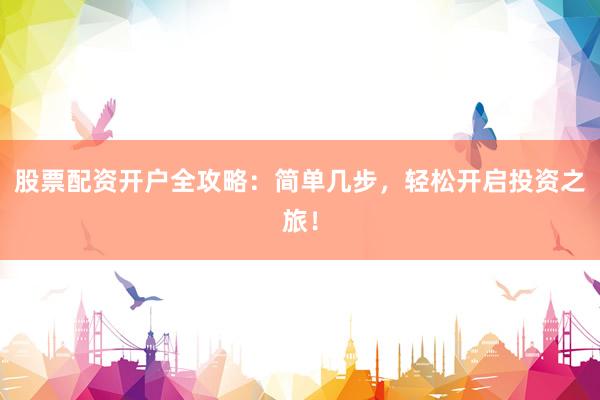 股票配资开户全攻略：简单几步，轻松开启投资之旅！