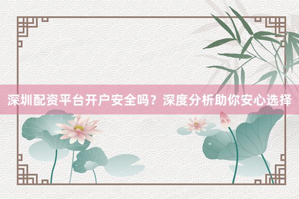 深圳配资平台开户安全吗？深度分析助你安心选择