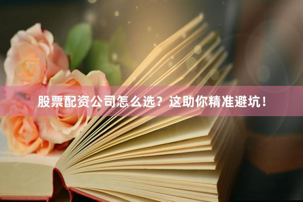 股票配资公司怎么选？这助你精准避坑！