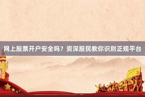 网上股票开户安全吗？资深股民教你识别正规平台