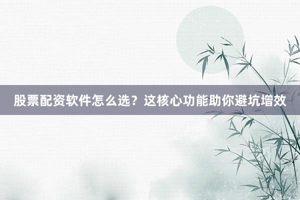 股票配资软件怎么选？这核心功能助你避坑增效