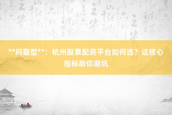 **问题型**：杭州股票配资平台如何选？这核心指标助你避坑