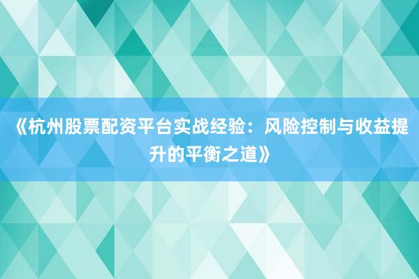 《杭州股票配资平台实战经验：风险控制与收益提升的平衡之道》