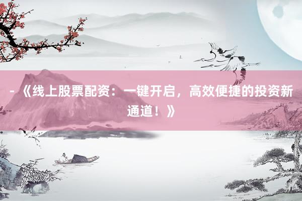- 《线上股票配资：一键开启，高效便捷的投资新通道！》