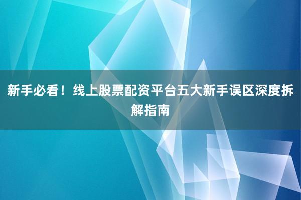 新手必看！线上股票配资平台五大新手误区深度拆解指南