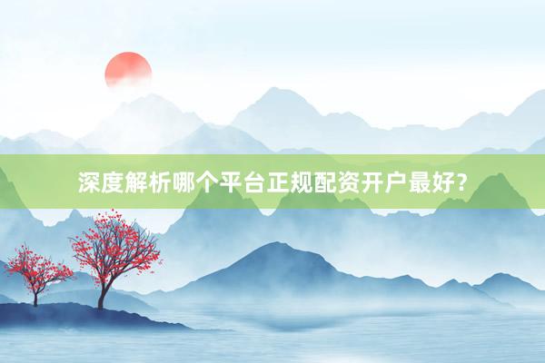 深度解析哪个平台正规配资开户最好？