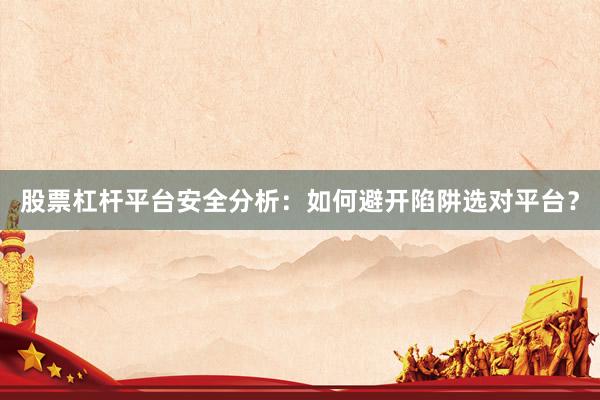 股票杠杆平台安全分析：如何避开陷阱选对平台？
