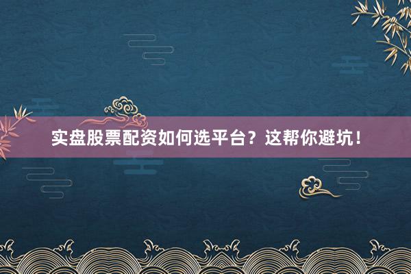 实盘股票配资如何选平台？这帮你避坑！