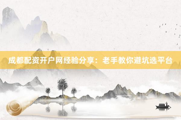 成都配资开户网经验分享：老手教你避坑选平台