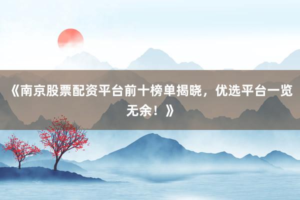《南京股票配资平台前十榜单揭晓，优选平台一览无余！》
