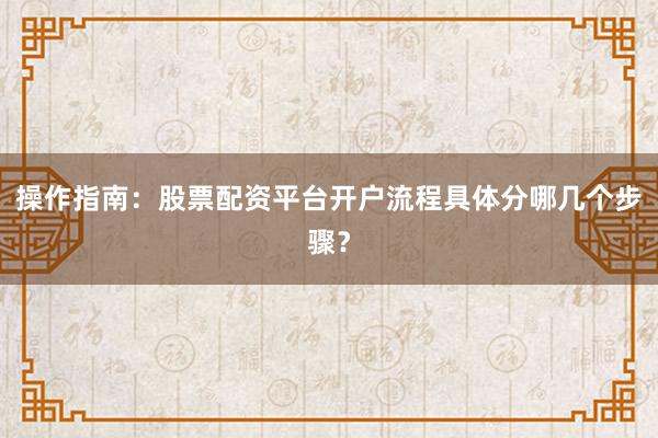操作指南：股票配资平台开户流程具体分哪几个步骤？