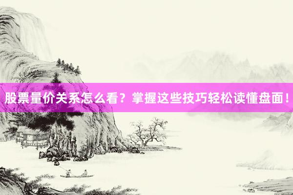 股票量价关系怎么看？掌握这些技巧轻松读懂盘面！