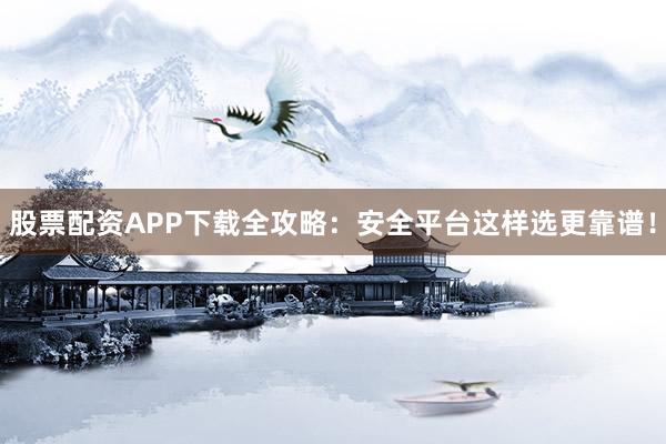 股票配资APP下载全攻略：安全平台这样选更靠谱！