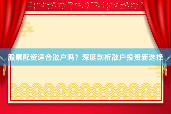 股票配资适合散户吗？深度剖析散户投资新选择