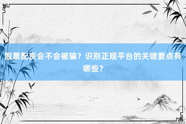 股票配资会不会被骗？识别正规平台的关键要点有哪些？
