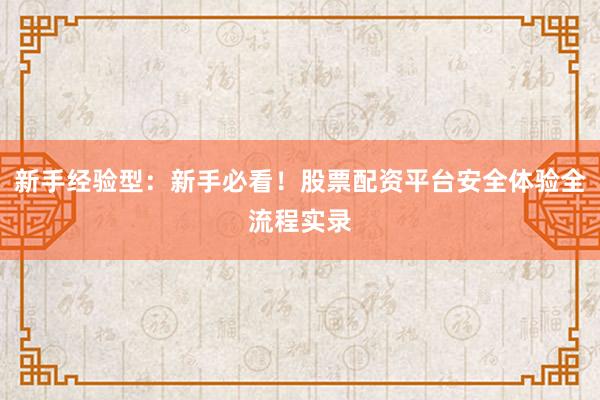 新手经验型：新手必看！股票配资平台安全体验全流程实录