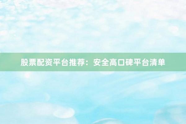 股票配资平台推荐：安全高口碑平台清单