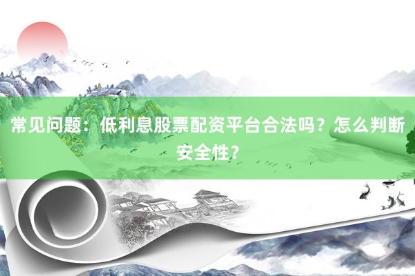 常见问题：低利息股票配资平台合法吗？怎么判断安全性？