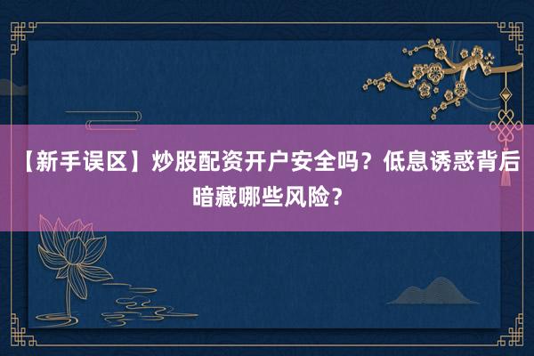 【新手误区】炒股配资开户安全吗？低息诱惑背后暗藏哪些风险？