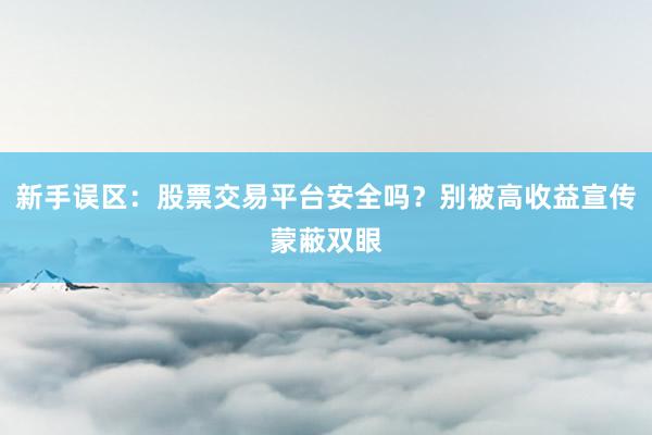 新手误区：股票交易平台安全吗？别被高收益宣传蒙蔽双眼