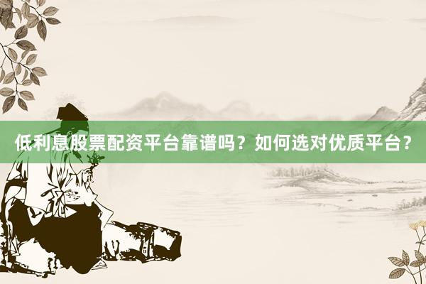 低利息股票配资平台靠谱吗？如何选对优质平台？