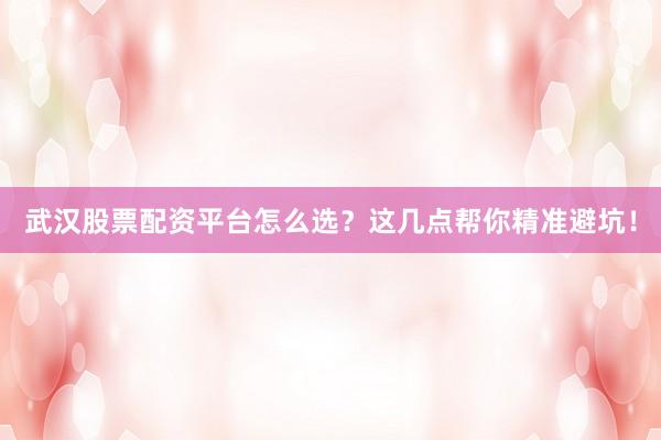 武汉股票配资平台怎么选？这几点帮你精准避坑！