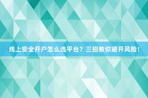 线上安全开户怎么选平台？三招教你避开风险！