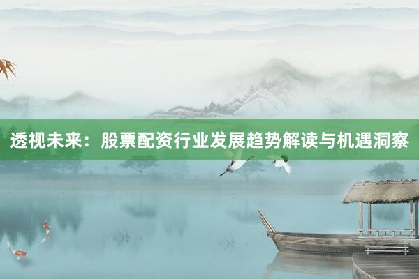透视未来：股票配资行业发展趋势解读与机遇洞察