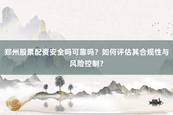 郑州股票配资安全吗可靠吗？如何评估其合规性与风险控制？