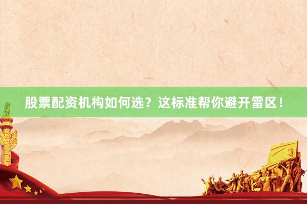 股票配资机构如何选？这标准帮你避开雷区！