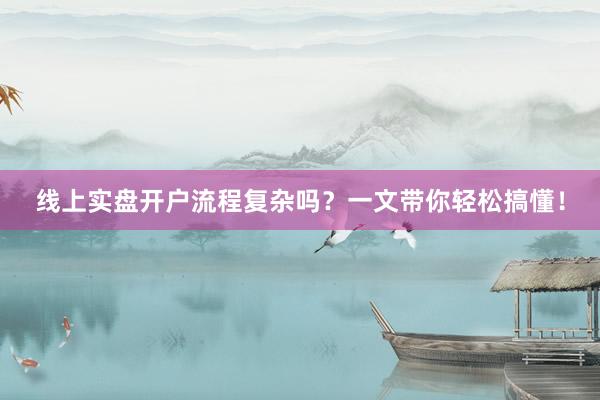 线上实盘开户流程复杂吗？一文带你轻松搞懂！