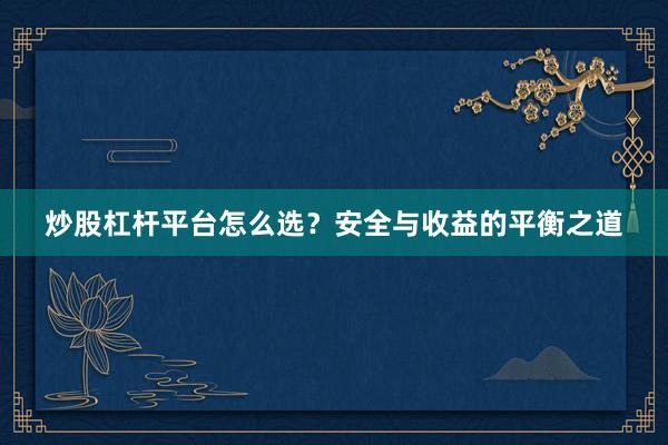 炒股杠杆平台怎么选？安全与收益的平衡之道